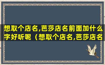 想取个店名,芭莎店名前面加什么字好听呢（想取个店名,芭莎店名前面加什么字好听呢女生）