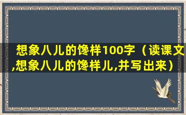 想象八儿的馋样100字（读课文,想象八儿的馋样儿,并写出来）