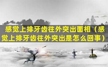 感觉上排牙齿往外突出面相（感觉上排牙齿往外突出是怎么回事）