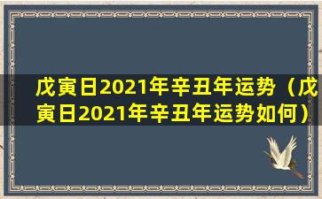 戊寅日2021年辛丑年运势（戊寅日2021年辛丑年运势如何）