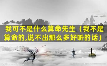 我可不是什么算命先生（我不是算命的,说不出那么多好听的话）