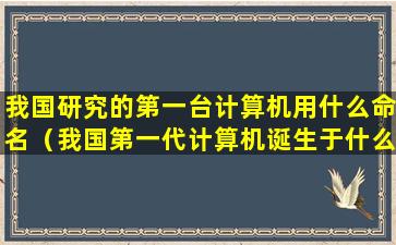 我国研究的第一台计算机用什么命名（我国第一代计算机诞生于什么时候）