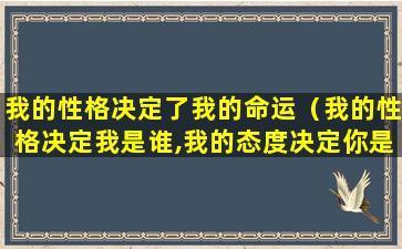 我的性格决定了我的命运（我的性格决定我是谁,我的态度决定你是谁）