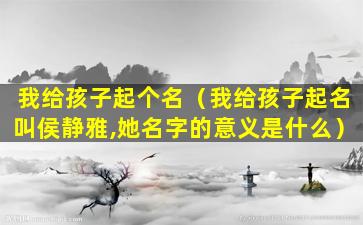 我给孩子起个名（我给孩子起名叫侯静雅,她名字的意义是什么）