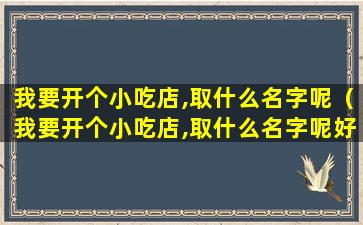 我要开个小吃店,取什么名字呢（我要开个小吃店,取什么名字呢好听点）