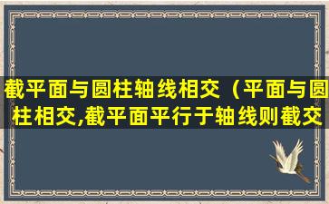 截平面与圆柱轴线相交（平面与圆柱相交,截平面平行于轴线则截交线为）