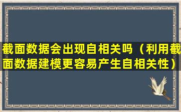 截面数据会出现自相关吗（利用截面数据建模更容易产生自相关性）