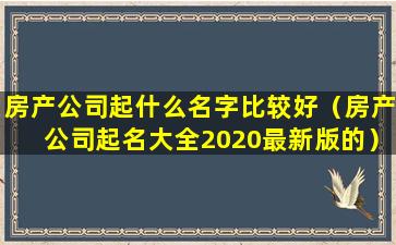 房产公司起什么名字比较好（房产公司起名大全2020最新版的）