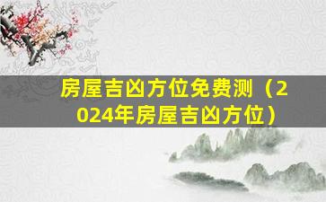 房屋吉凶方位免费测（2024年房屋吉凶方位）