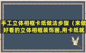 手工立体相框卡纸做法步骤（来做好看的立体相框装饰画,用卡纸就能diy,步骤很简单!）