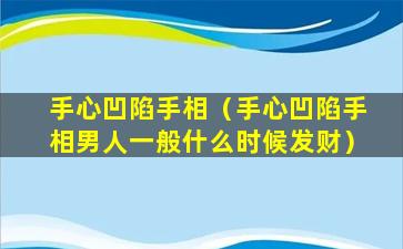 手心凹陷手相（手心凹陷手相男人一般什么时候发财）