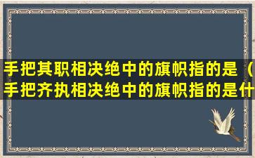 手把其职相决绝中的旗帜指的是（手把齐执相决绝中的旗帜指的是什么）