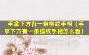 手掌下方有一条横纹手相（手掌下方有一条横纹手相怎么看）