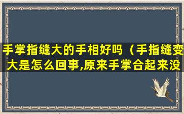 手掌指缝大的手相好吗（手指缝变大是怎么回事,原来手掌合起来没有缝隙）