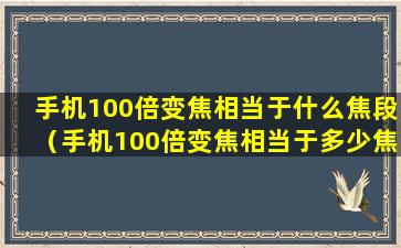 手机100倍变焦相当于什么焦段（手机100倍变焦相当于多少焦距）