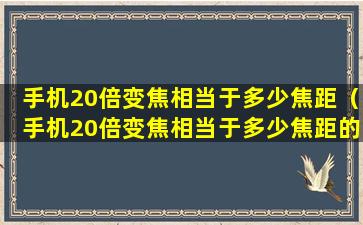 手机20倍变焦相当于多少焦距（手机20倍变焦相当于多少焦距的镜头）