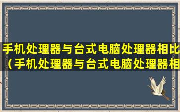 手机处理器与台式电脑处理器相比（手机处理器与台式电脑处理器相比优点不包括价格低）