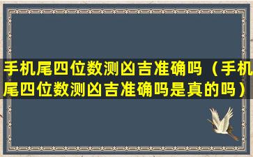 手机尾四位数测凶吉准确吗（手机尾四位数测凶吉准确吗是真的吗）