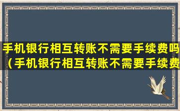 手机银行相互转账不需要手续费吗（手机银行相互转账不需要手续费吗怎么操作）