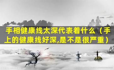 手相健康线太深代表着什么（手上的健康线好深,是不是很严重）