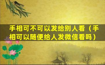 手相可不可以发给别人看（手相可以随便给人发微信看吗）