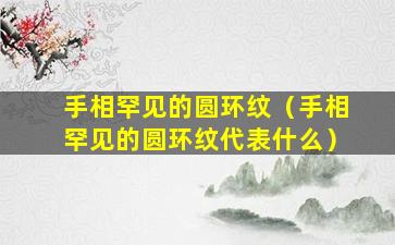 手相罕见的圆环纹（手相罕见的圆环纹代表什么）