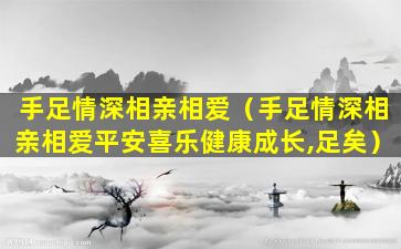 手足情深相亲相爱（手足情深相亲相爱平安喜乐健康成长,足矣）