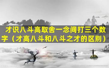 才识八斗高取舍一念间打三个数字（才高八斗和八斗之才的区别）