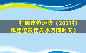 打牌座位运势（2021打牌座位最佳风水方向时间）