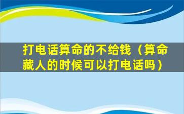 打电话算命的不给钱（算命藏人的时候可以打电话吗）