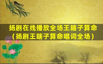 扬剧在线播放全场王瞎子算命（扬剧王瞎子算命唱词全场）