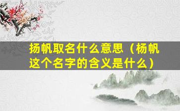 扬帆取名什么意思（杨帆这个名字的含义是什么）