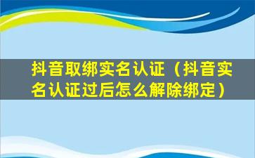 抖音取绑实名认证（抖音实名认证过后怎么解除绑定）