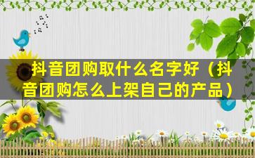 抖音团购取什么名字好（抖音团购怎么上架自己的产品）