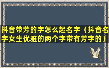 抖音带芳的字怎么起名字（抖音名字女生优雅的两个字带有芳字的）