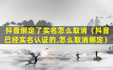 抖音绑定了实名怎么取消（抖音已经实名认证的,怎么取消绑定）