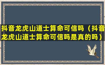 抖音龙虎山道士算命可信吗（抖音龙虎山道士算命可信吗是真的吗）