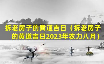 拆老房子的黄道吉日（拆老房子的黄道吉日2023年农力八月）