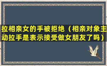 拉相亲女的手被拒绝（相亲对象主动拉手是表示接受做女朋友了吗）