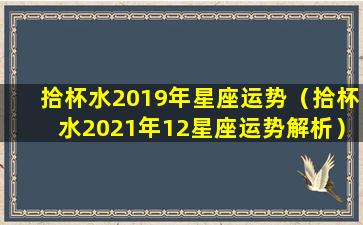 拾杯水2019年星座运势（拾杯水2021年12星座运势解析）