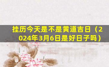 挂历今天是不是黄道吉日（2024年3月6日是好日子吗）