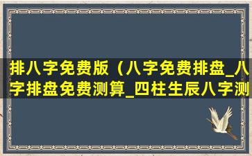 排八字免费版（八字免费排盘_八字排盘免费测算_四柱生辰八字测算）