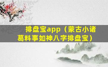 排盘宝app（蒙古小诸葛料事如神八字排盘宝）