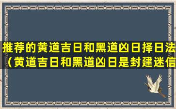 推荐的黄道吉日和黑道凶日择日法（黄道吉日和黑道凶日是封建迷信吗）