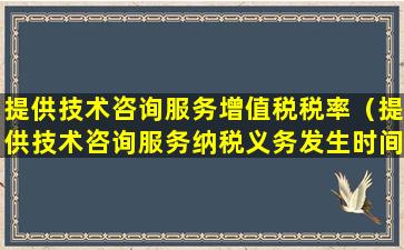 提供技术咨询服务增值税税率（提供技术咨询服务纳税义务发生时间）