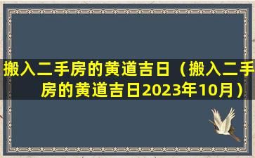 搬入二手房的黄道吉日（搬入二手房的黄道吉日2023年10月）