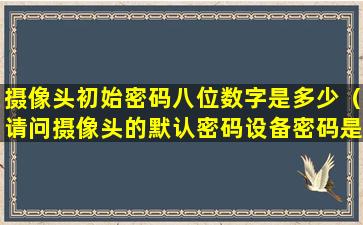 摄像头初始密码八位数字是多少（请问摄像头的默认密码设备密码是多少）