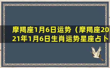 摩羯座1月6日运势（摩羯座2021年1月6日生肖运势星座占卜、卦卜网）