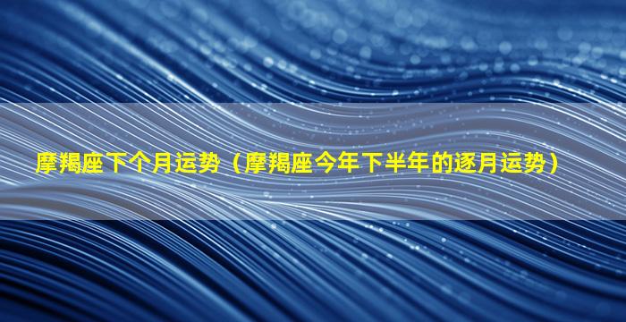 摩羯座下个月运势（摩羯座今年下半年的逐月运势）