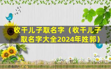 收干儿子取名字（收干儿子取名字大全2024年姓郭）